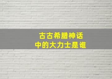 古古希腊神话中的大力士是谁