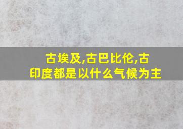 古埃及,古巴比伦,古印度都是以什么气候为主