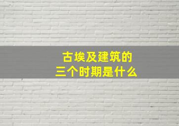 古埃及建筑的三个时期是什么