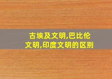 古埃及文明,巴比伦文明,印度文明的区别