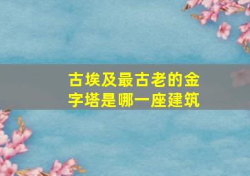 古埃及最古老的金字塔是哪一座建筑