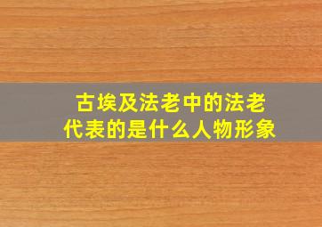 古埃及法老中的法老代表的是什么人物形象