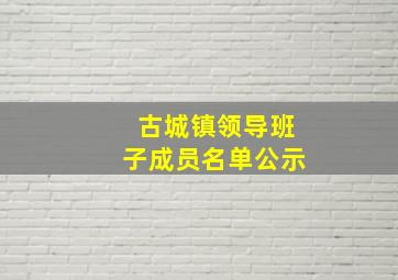 古城镇领导班子成员名单公示