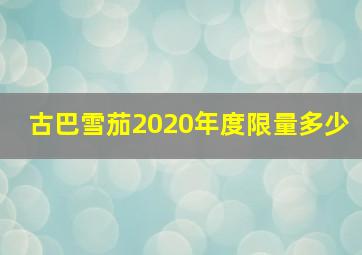 古巴雪茄2020年度限量多少