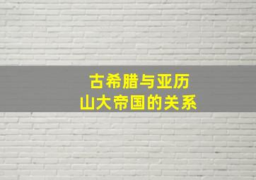 古希腊与亚历山大帝国的关系