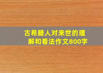 古希腊人对来世的理解和看法作文800字