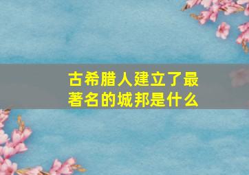 古希腊人建立了最著名的城邦是什么