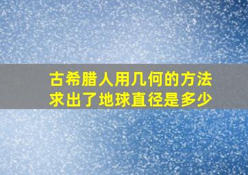 古希腊人用几何的方法求出了地球直径是多少