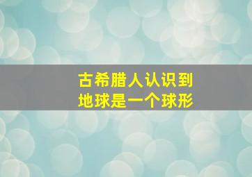 古希腊人认识到地球是一个球形