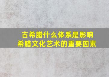 古希腊什么体系是影响希腊文化艺术的重要因素