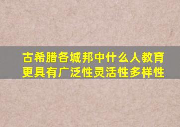 古希腊各城邦中什么人教育更具有广泛性灵活性多样性