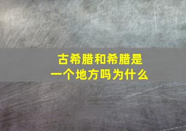 古希腊和希腊是一个地方吗为什么