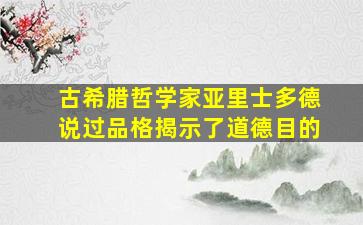 古希腊哲学家亚里士多德说过品格揭示了道德目的