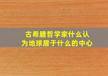 古希腊哲学家什么认为地球居于什么的中心