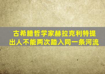 古希腊哲学家赫拉克利特提出人不能两次踏入同一条河流