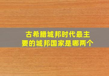 古希腊城邦时代最主要的城邦国家是哪两个