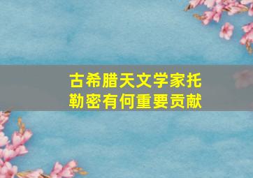 古希腊天文学家托勒密有何重要贡献