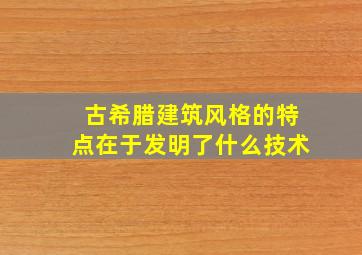 古希腊建筑风格的特点在于发明了什么技术