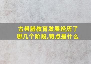 古希腊教育发展经历了哪几个阶段,特点是什么