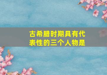 古希腊时期具有代表性的三个人物是