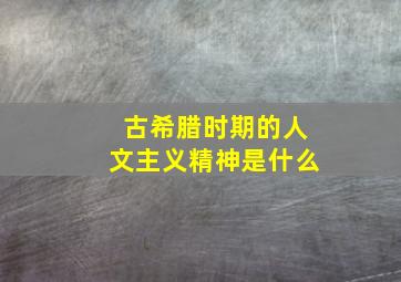 古希腊时期的人文主义精神是什么