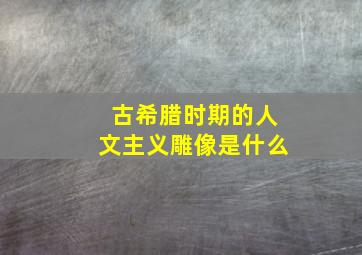 古希腊时期的人文主义雕像是什么