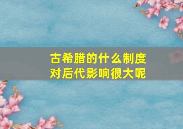 古希腊的什么制度对后代影响很大呢