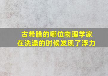 古希腊的哪位物理学家在洗澡的时候发现了浮力