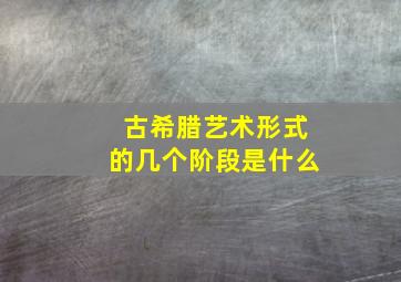 古希腊艺术形式的几个阶段是什么