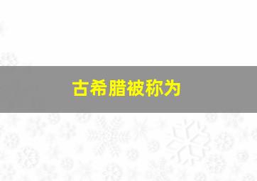 古希腊被称为