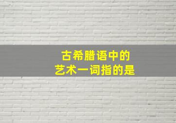 古希腊语中的艺术一词指的是