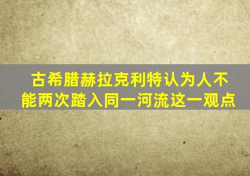 古希腊赫拉克利特认为人不能两次踏入同一河流这一观点