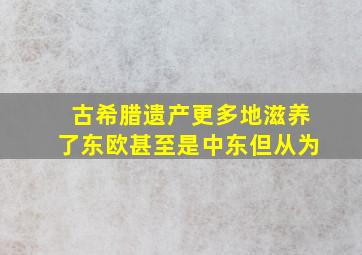 古希腊遗产更多地滋养了东欧甚至是中东但从为