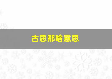 古思那啥意思