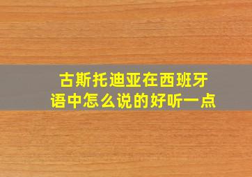 古斯托迪亚在西班牙语中怎么说的好听一点