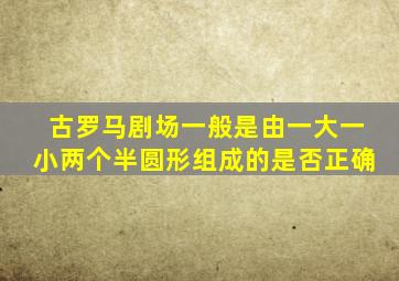 古罗马剧场一般是由一大一小两个半圆形组成的是否正确