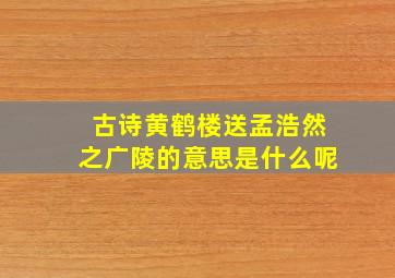 古诗黄鹤楼送孟浩然之广陵的意思是什么呢