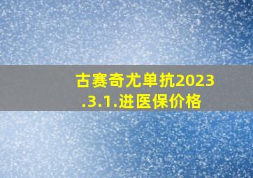 古赛奇尤单抗2023.3.1.进医保价格