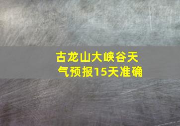 古龙山大峡谷天气预报15天准确