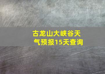 古龙山大峡谷天气预报15天查询