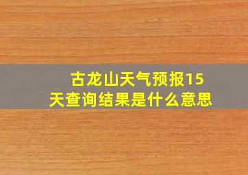 古龙山天气预报15天查询结果是什么意思