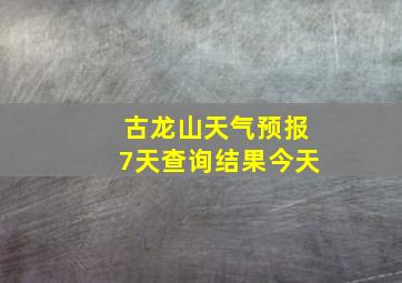 古龙山天气预报7天查询结果今天