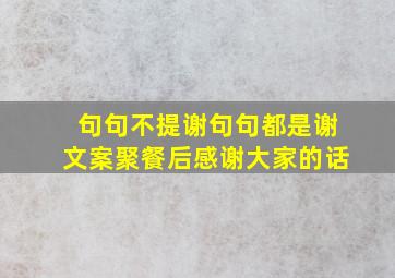 句句不提谢句句都是谢文案聚餐后感谢大家的话