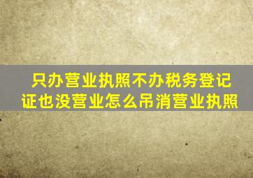 只办营业执照不办税务登记证也没营业怎么吊消营业执照