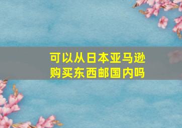 可以从日本亚马逊购买东西邮国内吗