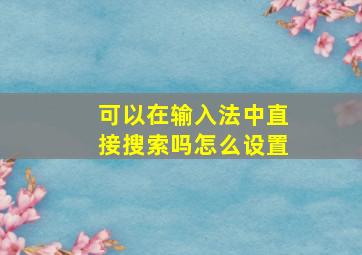 可以在输入法中直接搜索吗怎么设置