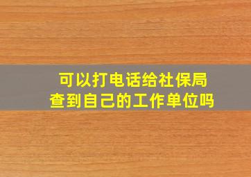 可以打电话给社保局查到自己的工作单位吗