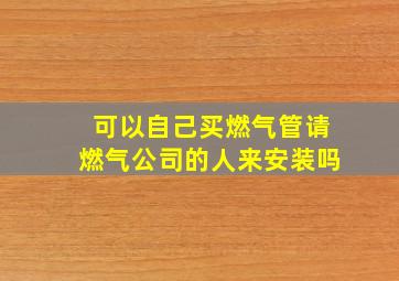 可以自己买燃气管请燃气公司的人来安装吗