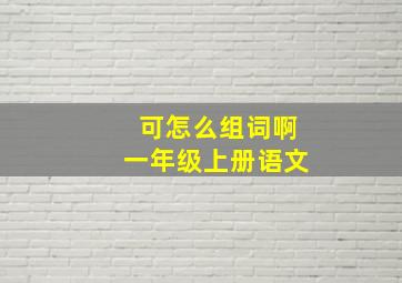 可怎么组词啊一年级上册语文