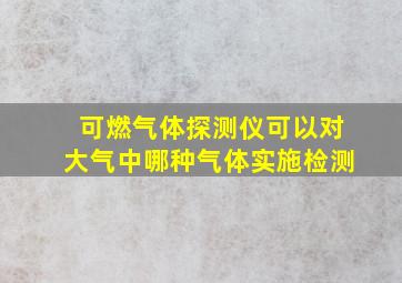 可燃气体探测仪可以对大气中哪种气体实施检测